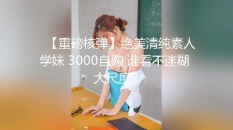 ✿【重磅核弹】绝美清纯素人学妹 3000自购 谁看不迷糊 大尺度2