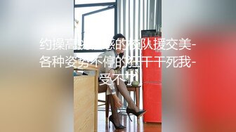 约操高挑性感的校队援交美-各种姿势不停的狂干干死我-受不了