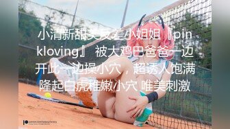 小清新甜美反差小姐姐『pinkloving』 被大鸡巴爸爸一边开此一边操小穴，超诱人饱满隆起白虎稚嫩小穴 唯美刺激