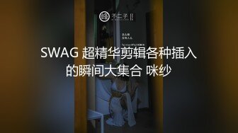 SWAG 超精华剪辑各种插入的瞬间大集合 咪纱