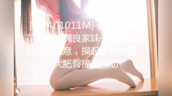 [MP4/ 1011M] 瘦猴先生探花约操丰满良家妹子，扭扭捏捏还不愿意，操起了叫的骚，大肥臀撞击抖动