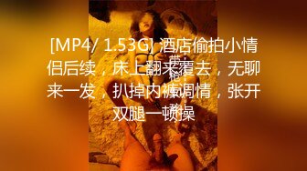 [MP4/ 1.53G] 酒店偷拍小情侣后续，床上翻来覆去，无聊来一发，扒掉内裤调情，张开双腿一顿操