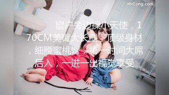 ❤️❤️ 窗户旁边操小天使，170CM美臀大长腿，顶级身材，细腰蜜桃臀，第一时间大屌后入，一进一出视觉享受