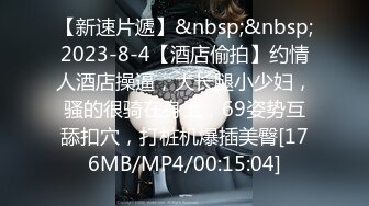 【新速片遞】&nbsp;&nbsp;2023-8-4【酒店偷拍】约情人酒店操逼，大长腿小少妇，骚的很骑在身上，69姿势互舔扣穴，打桩机爆插美臀[176MB/MP4/00:15:04]