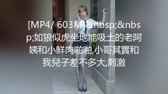 [MP4/ 603M]&nbsp;&nbsp;如狼似虎坐地能吸土的老阿姨和小鮮肉啪啪,小哥其實和我兒子差不多大,刺激