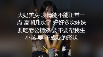 大奶美女 表情能不能正常一点 高潮几次了 好好多次妹妹要吃老公精液 要不要帮我生小孩 要 干成我的形状