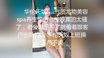 ❤️华伦天奴❤️气质尤物美容spa养生馆的老板娘真的太骚了，老公满足不了就偷着跟客户出轨约炮 华伦天奴上班操逼两不误