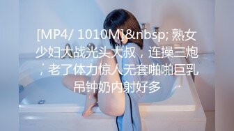 [MP4/ 1010M]&nbsp; 熟女少妇大战光头大叔，连操三炮，老了体力惊人无套啪啪巨乳吊钟奶内射好多