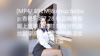 [MP4/ 891M]&nbsp;&nbsp;香艳职场7.28 极品销售客服上班跳蛋自慰 翘臀开档黑丝颤挛高潮失禁 蜜穴阴道收缩白浆狂溢