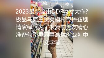 2023最新流出DDF收费大作?极品乌克兰美女模特克鲁兹剧情演绎《为了报复前男友精心准备勾引男同事激情肉战》中文字幕