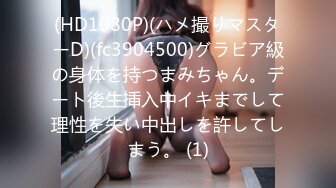 (HD1080P)(ハメ撮りマスターD)(fc3904500)グラビア級の身体を持つまみちゃん。デート後生挿入中イキまでして理性を失い中出しを許してしまう。 (1)