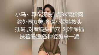 小马丶寻花深夜1点3K高价网约外围女神,齐逼小短裤按头插嘴 ,对着镜头扣穴 ,对准深插扶着细腰,各种姿势来一遍