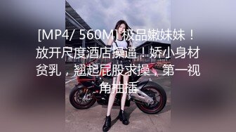 [MP4/ 560M] 极品嫩妹妹！放开尺度酒店操逼！娇小身材贫乳，翘起屁股求操，第一视角抽插