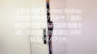 【新片速遞】&nbsp;&nbsp;OOXX大神的7月新作！跟IG网红韩国留学生在厨房激情大战，如此极品岂能错过 [460M/MP4/07:19]