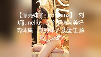 【漂亮妹子✨onlyfans】⭐刘玥juneliu⭐ 是个颜值与美好肉体集一身的妹子 质量佳 解锁了三洞