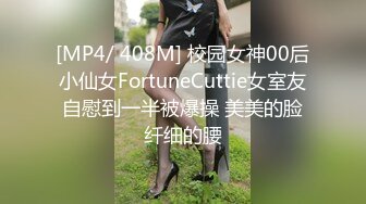 [MP4/ 408M] 校园女神00后小仙女FortuneCuttie女室友自慰到一半被爆操 美美的脸纤细的腰