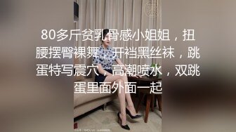 80多斤贫乳骨感小姐姐，扭腰摆臀裸舞，开裆黑丝袜，跳蛋特写震穴，高潮喷水，双跳蛋里面外面一起