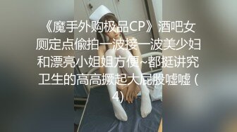 《魔手外购极品CP》酒吧女厕定点偸拍一波接一波美少妇和漂亮小姐姐方便~都挺讲究卫生的高高撅起大屁股嘘嘘 (4)