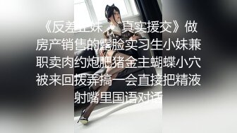 《反差正妹㊙️真实援交》做房产销售的露脸实习生小妹兼职卖肉约炮肥猪金主蝴蝶小穴被来回拨弄搞一会直接把精液射嘴里国语对话