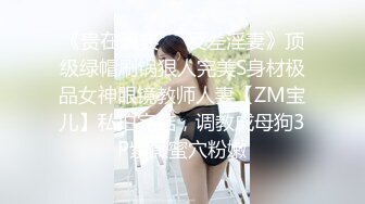 《贵在真实❤️反差淫妻》顶级绿帽刷锅狠人完美S身材极品女神眼镜教师人妻【ZM宝儿】私拍完结，调教成母狗3P紫薇蜜穴粉嫩