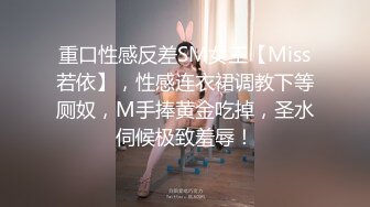 重口性感反差SM女王【Miss若依】，性感连衣裙调教下等厕奴，M手捧黄金吃掉，圣水伺候极致羞辱！