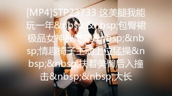 [MP4]STP23733 这美腿我能玩一年&nbsp;&nbsp;包臀裙极品女神被爆操&nbsp;&nbsp;情趣椅子主动上位猛操&nbsp;&nbsp;扶着美臀后入撞击&nbsp;&nbsp;大长