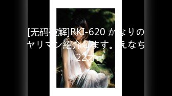 [无码破解]RKI-620 かなりのヤリマン紹介します。えなち22才