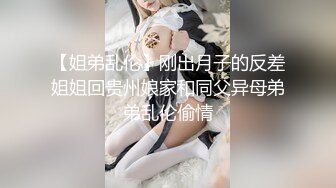 【姐弟乱伦】刚出月子的反差姐姐回贵州娘家和同父异母弟弟乱伦偷情