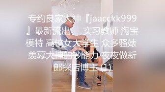 专约良家大神『jaacckk999』最新流出❤️实习教师 淘宝模特 高校女大学生 众多骚婊 羡慕大神的钞能力 夜夜做新郎探店博主 (1)