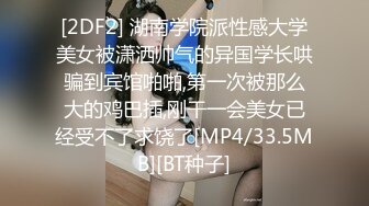 [2DF2] 湖南学院派性感大学美女被潇洒帅气的异国学长哄骗到宾馆啪啪,第一次被那么大的鸡巴插,刚干一会美女已经受不了求饶了[MP4/33.5MB][BT种子]