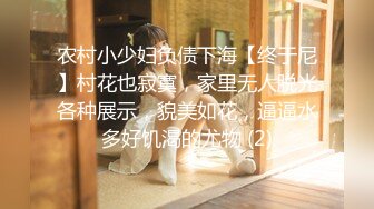 农村小少妇负债下海【终于尼】村花也寂寞，家里无人脱光各种展示，貌美如花，逼逼水多好饥渴的尤物 (2)