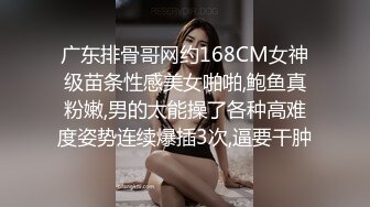 广东排骨哥网约168CM女神级苗条性感美女啪啪,鲍鱼真粉嫩,男的太能操了各种高难度姿势连续爆插3次,逼要干肿