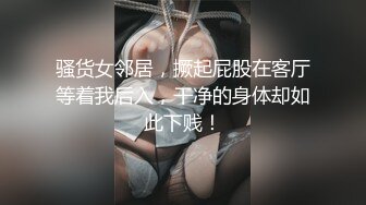 骚货女邻居，撅起屁股在客厅等着我后入，干净的身体却如此下贱！