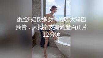 露脸E奶粉嫩女仆爱吃大鸡巴预告，大拇指支持到叁百正片12分钟