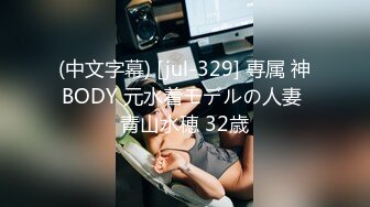 (中文字幕) [jul-329] 専属 神BODY 元水着モデルの人妻 青山水穂 32歳