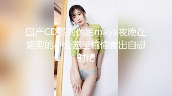 国产CD系列伪娘maya夜晚在路旁的小公园里偷偷露出自慰射精