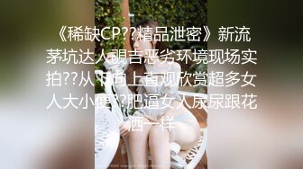 《稀缺CP??精品泄密》新流茅坑达人覗吉恶劣环境现场实拍??从下向上直观欣赏超多女人大小便??肥逼女人尿尿跟花洒一样