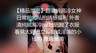 【精品泄密】超清純高冷女神日常啪啪私拍誘惑福利 外表清純賊高冷 沒想到脫了衣服看見大雞巴立即變成淫蕩的小母狗 原版高清