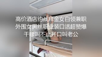 高价酒店约战拜金女白领兼职外围女黑丝职业装口活超赞爆干嗲叫不止开口叫老公