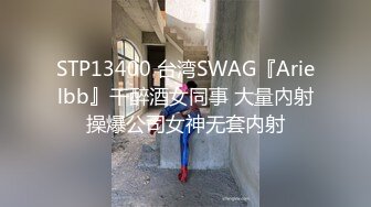 STP13400 台湾SWAG『Arielbb』干醉酒女同事 大量內射操爆公司女神无套内射