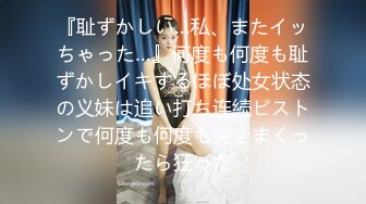 『耻ずかしい…私、またイッちゃった…』何度も何度も耻ずかしイキするほぼ处女状态の义妹は追い打ち连続ピストンで何度も何度も突きまくったら狂った