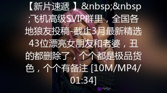 【新片速遞 】&nbsp;&nbsp;飞机高级SVIP群里，全国各地狼友投稿-截止3月最新精选43位漂亮女朋友和老婆，丑的都删除了，个个都是极品货色，个个有备注 [10M/MP4/01:34]