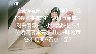 《最新流出⚡约炮大神》“咸的我不要咸的”说J8有点咸~对白刺激~帅小伙露脸征服4位娇滴滴漂亮小姐姐~呻吟声各不相同~看点十足3