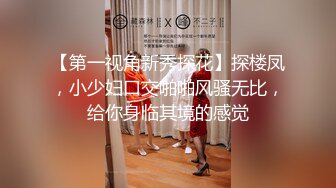 【第一视角新秀探花】探楼凤，小少妇口交啪啪风骚无比，给你身临其境的感觉