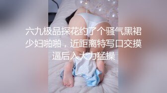 六九极品探花约了个骚气黑裙少妇啪啪，近距离特写口交摸逼后入大力猛操