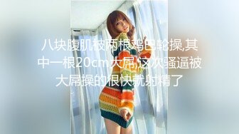 八块腹肌被两根鸡巴轮操,其中一根20cm大屌,这次骚逼被大屌操的很快就射精了