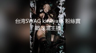 台湾SWAG kinkyash 粉絲實戰淫蕩主播