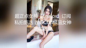 超正点女神『Enafox』订阅私拍甄选 首爆COS极品女神啪啪做爱