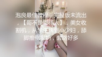 泡良最佳教程，完整版未流出，【哥不是那样人】，美女收割机，从学生妹到小少妇，舔脚推倒吸奶，套路好多