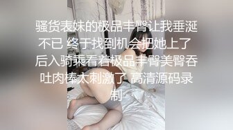 骚货表妹的极品丰臀让我垂涎不已 终于找到机会把她上了 后入骑乘看着极品丰臀美臀吞吐肉棒太刺激了 高清源码录制